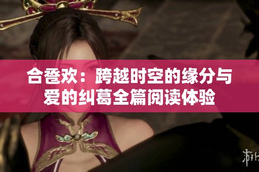 合卺欢：跨越时空的缘分与爱的纠葛全篇阅读体验
