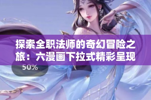 探索全职法师的奇幻冒险之旅：六漫画下拉式精彩呈现
