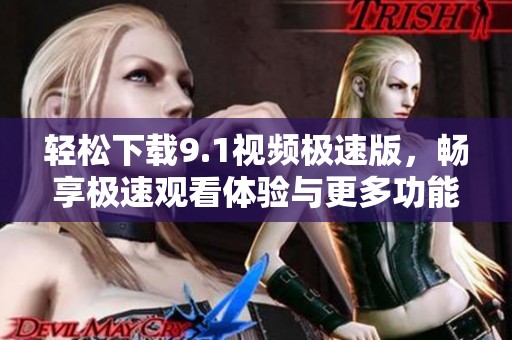 轻松下载9.1视频极速版，畅享极速观看体验与更多功能