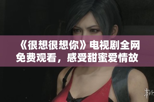 《很想很想你》电视剧全网免费观看，感受甜蜜爱情故事