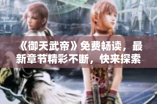 《御天武帝》免费畅读，最新章节精彩不断，快来探索全本小说世界