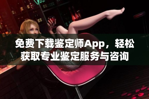 免费下载鉴定师App，轻松获取专业鉴定服务与咨询