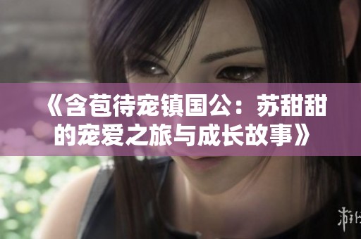 《含苞待宠镇国公：苏甜甜的宠爱之旅与成长故事》