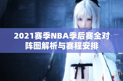 2021赛季NBA季后赛全对阵图解析与赛程安排