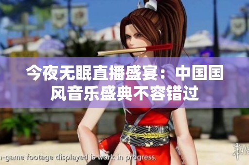今夜无眠直播盛宴：中国国风音乐盛典不容错过