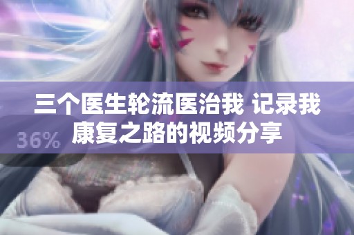 三个医生轮流医治我 记录我康复之路的视频分享