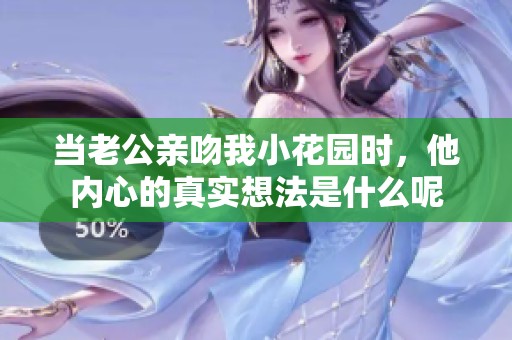 当老公亲吻我小花园时，他内心的真实想法是什么呢