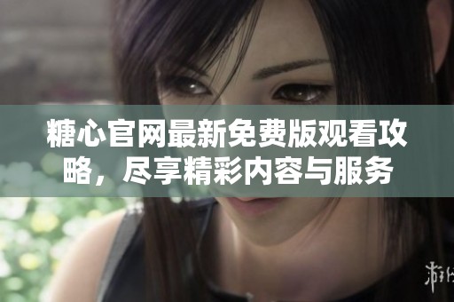 糖心官网最新免费版观看攻略，尽享精彩内容与服务