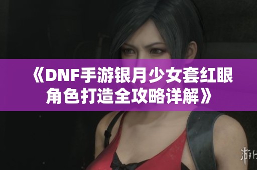 《DNF手游银月少女套红眼角色打造全攻略详解》