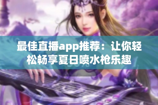 最佳直播app推荐：让你轻松畅享夏日喷水枪乐趣