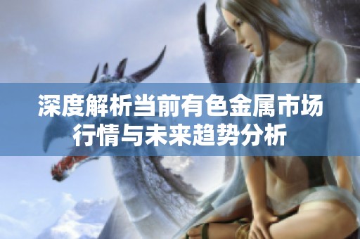 深度解析当前有色金属市场行情与未来趋势分析