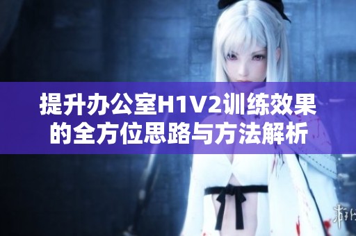 提升办公室H1V2训练效果的全方位思路与方法解析
