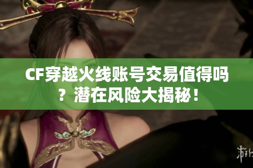 CF穿越火线账号交易值得吗？潜在风险大揭秘！