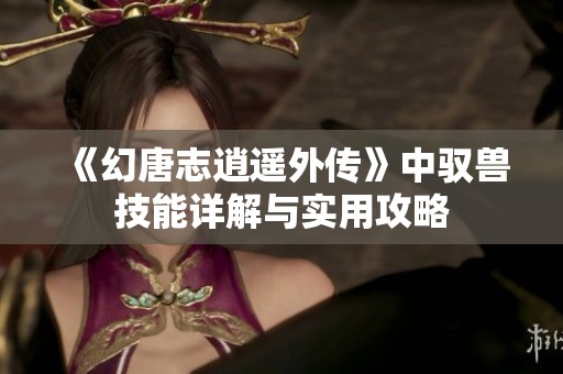 《幻唐志逍遥外传》中驭兽技能详解与实用攻略