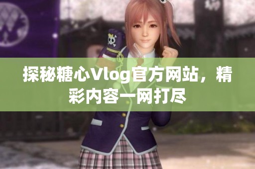 探秘糖心Vlog官方网站，精彩内容一网打尽