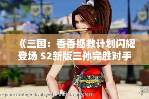 《三国：香香拯救计划闪耀登场 S2新版三孙完胜对手》
