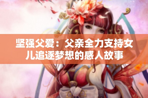 坚强父爱：父亲全力支持女儿追逐梦想的感人故事