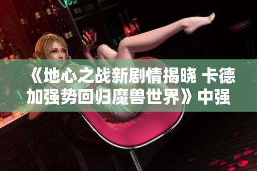 《地心之战新剧情揭晓 卡德加强势回归魔兽世界》中强调勇士集结