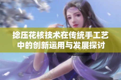 捻压花核技术在传统手工艺中的创新运用与发展探讨
