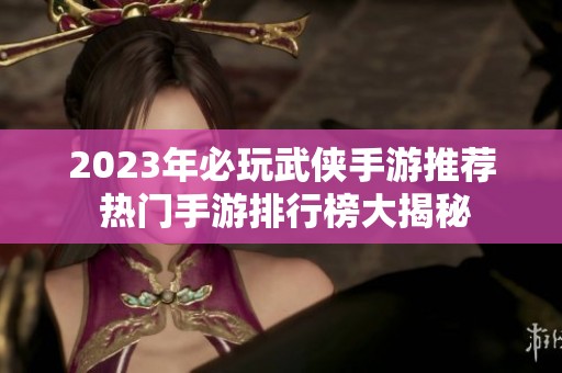2023年必玩武侠手游推荐 热门手游排行榜大揭秘