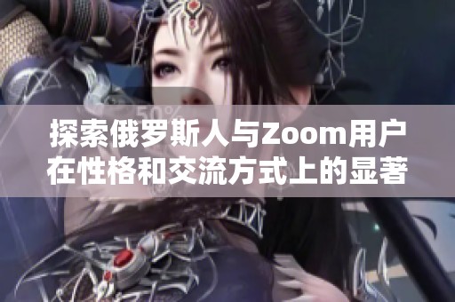 探索俄罗斯人与Zoom用户在性格和交流方式上的显著差异