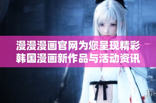 漫漫漫画官网为您呈现精彩韩国漫画新作品与活动资讯