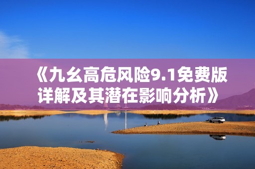 《九幺高危风险9.1免费版详解及其潜在影响分析》