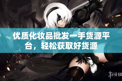 优质化妆品批发一手货源平台，轻松获取好货源