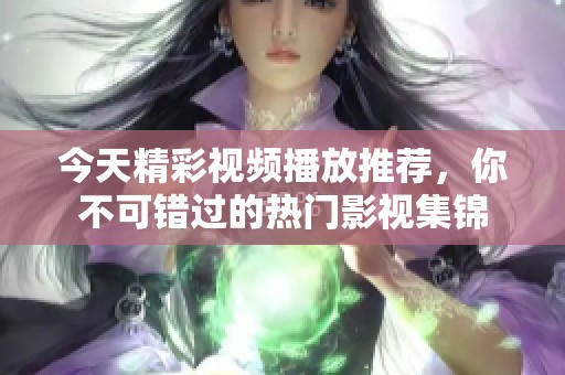 今天精彩视频播放推荐，你不可错过的热门影视集锦