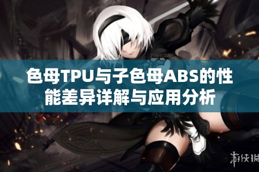 色母TPU与子色母ABS的性能差异详解与应用分析