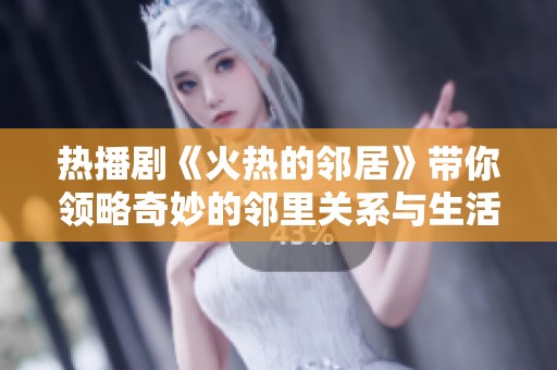 热播剧《火热的邻居》带你领略奇妙的邻里关系与生活趣事