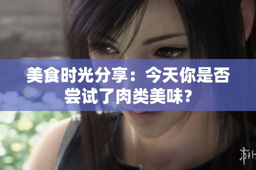 美食时光分享：今天你是否尝试了肉类美味？