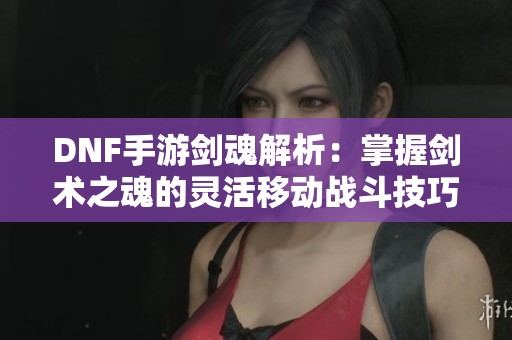 DNF手游剑魂解析：掌握剑术之魂的灵活移动战斗技巧