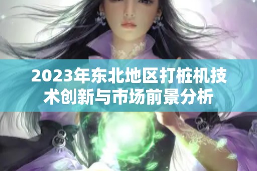 2023年东北地区打桩机技术创新与市场前景分析