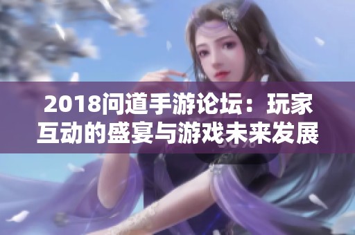 2018问道手游论坛：玩家互动的盛宴与游戏未来发展的新趋势