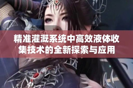 精准灌溉系统中高效液体收集技术的全新探索与应用