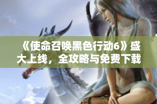《使命召唤黑色行动6》盛大上线，全攻略与免费下载指南一网打尽！