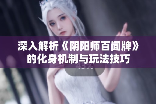 深入解析《阴阳师百闻牌》的化身机制与玩法技巧