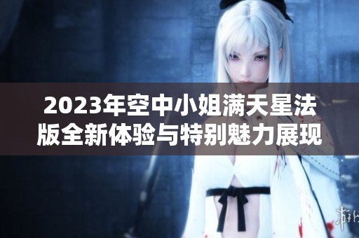2023年空中小姐满天星法版全新体验与特别魅力展现