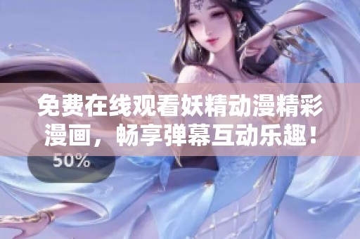 免费在线观看妖精动漫精彩漫画，畅享弹幕互动乐趣！