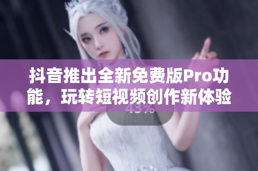 抖音推出全新免费版Pro功能，玩转短视频创作新体验