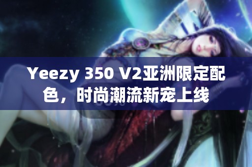 Yeezy 350 V2亚洲限定配色，时尚潮流新宠上线