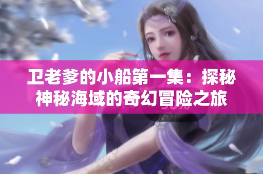 卫老爹的小船第一集：探秘神秘海域的奇幻冒险之旅