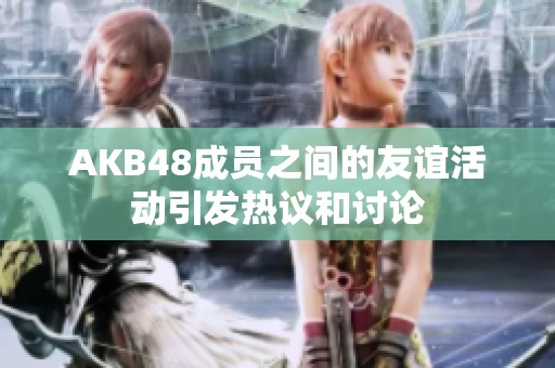 AKB48成员之间的友谊活动引发热议和讨论