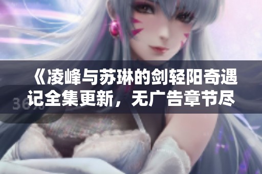 《凌峰与苏琳的剑轻阳奇遇记全集更新，无广告章节尽在笔趣阁》