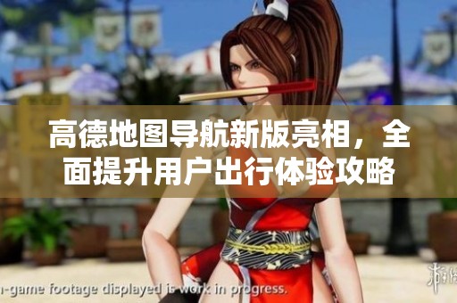 高德地图导航新版亮相，全面提升用户出行体验攻略