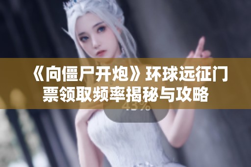 《向僵尸开炮》环球远征门票领取频率揭秘与攻略