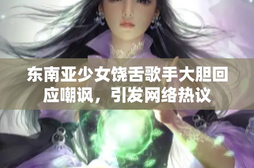 东南亚少女饶舌歌手大胆回应嘲讽，引发网络热议