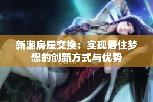 新潮房屋交换：实现居住梦想的创新方式与优势