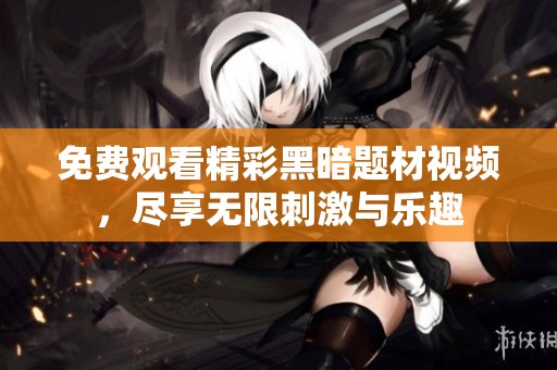 免费观看精彩黑暗题材视频，尽享无限刺激与乐趣